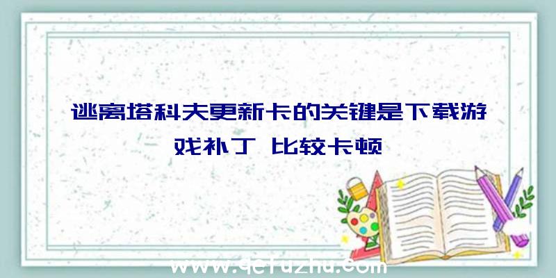 逃离塔科夫更新卡的关键是下载游戏补丁